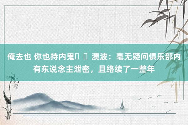 俺去也 你也持内鬼⁉️澳波：毫无疑问俱乐部内有东说念主泄密，且络续了一整年