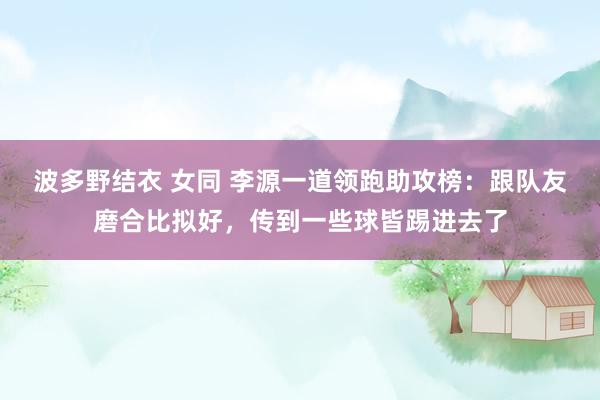 波多野结衣 女同 李源一道领跑助攻榜：跟队友磨合比拟好，传到一些球皆踢进去了