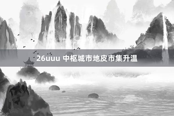 26uuu 中枢城市地皮市集升温