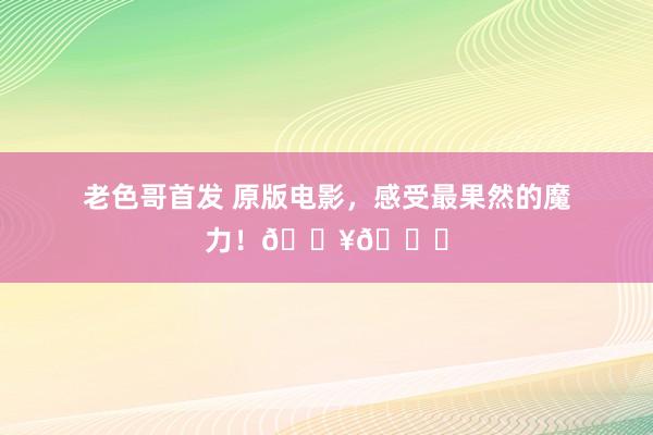 老色哥首发 原版电影，感受最果然的魔力！🎥🍉