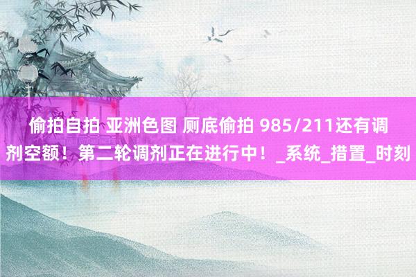 偷拍自拍 亚洲色图 厕底偷拍 985/211还有调剂空额！第二轮调剂正在进行中！_系统_措置_时刻
