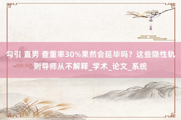 勾引 直男 查重率30%果然会延毕吗？这些隐性轨则导师从不解释_学术_论文_系统