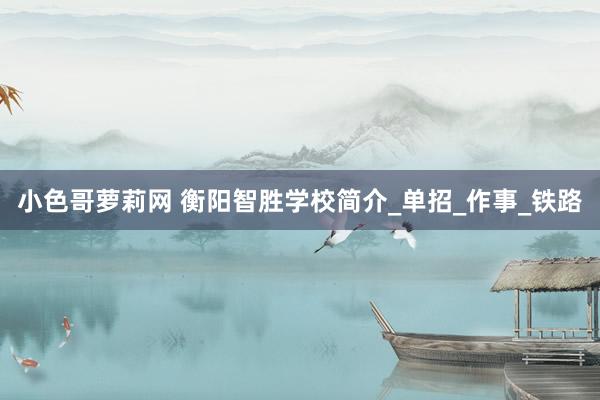 小色哥萝莉网 衡阳智胜学校简介_单招_作事_铁路