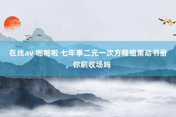 在线av 啪啪啦 七年事二元一次方程组策动书册，你刷收场吗