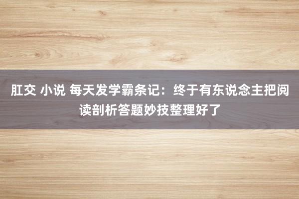 肛交 小说 每天发学霸条记：终于有东说念主把阅读剖析答题妙技整理好了