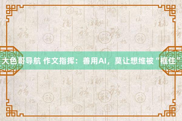 大色哥导航 作文指挥：善用AI，莫让想维被“框住”