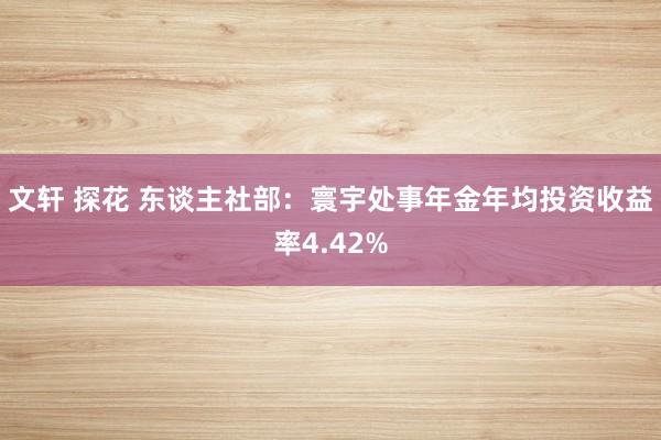 文轩 探花 东谈主社部：寰宇处事年金年均投资收益率4.42%