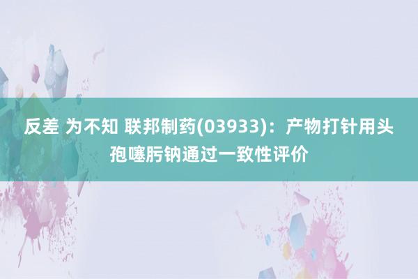 反差 为不知 联邦制药(03933)：产物打针用头孢噻肟钠通过一致性评价
