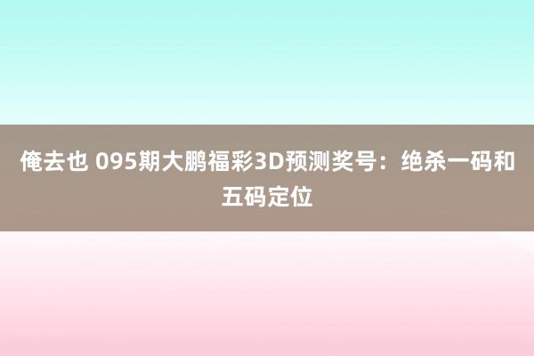 俺去也 095期大鹏福彩3D预测奖号：绝杀一码和五码定位