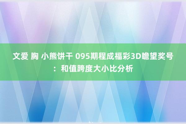 文爱 胸 小熊饼干 095期程成福彩3D瞻望奖号：和值跨度大小比分析
