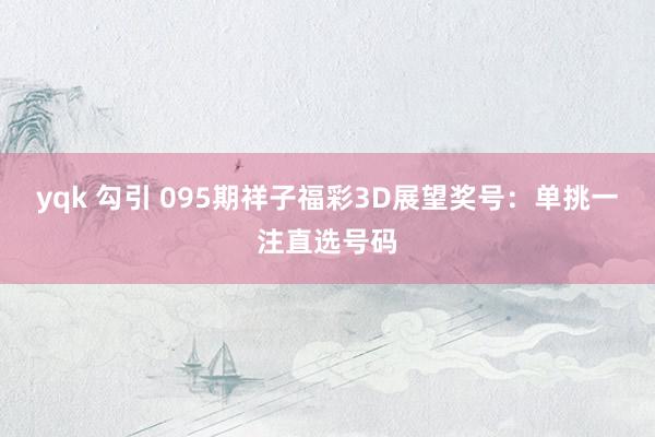 yqk 勾引 095期祥子福彩3D展望奖号：单挑一注直选号码
