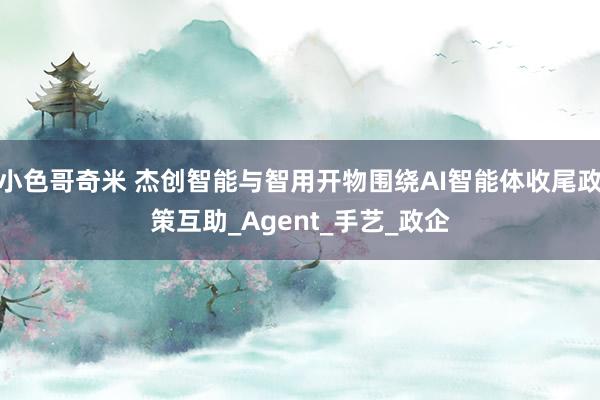 小色哥奇米 杰创智能与智用开物围绕AI智能体收尾政策互助_Agent_手艺_政企