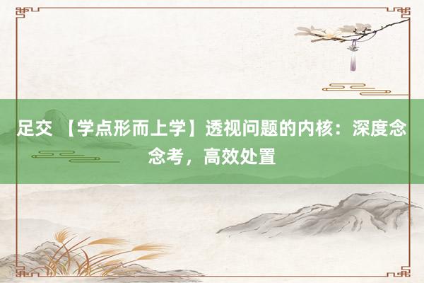 足交 【学点形而上学】透视问题的内核：深度念念考，高效处置