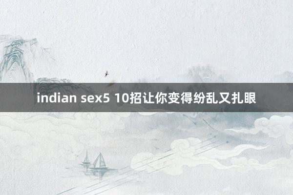 indian sex5 10招让你变得纷乱又扎眼