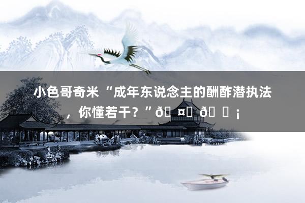 小色哥奇米 “成年东说念主的酬酢潜执法，你懂若干？”🤔💡
