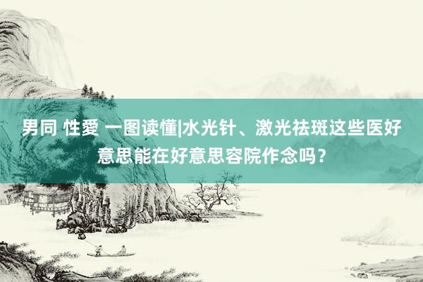 男同 性愛 一图读懂|水光针、激光祛斑这些医好意思能在好意思容院作念吗？