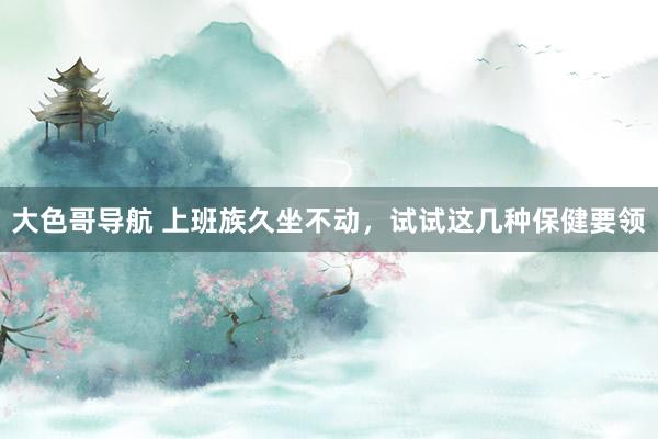 大色哥导航 上班族久坐不动，试试这几种保健要领