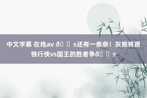 中文字幕 在线av 🐱还有一条命！灰熊将跟独行侠vs国王的胜者争🎱