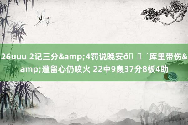 26uuu 2记三分&4罚说晚安😴库里带伤&遭留心仍喷火 22中9轰37分8板4助