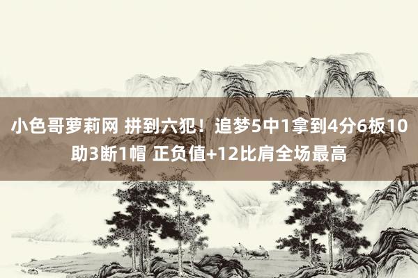 小色哥萝莉网 拼到六犯！追梦5中1拿到4分6板10助3断1帽 正负值+12比肩全场最高