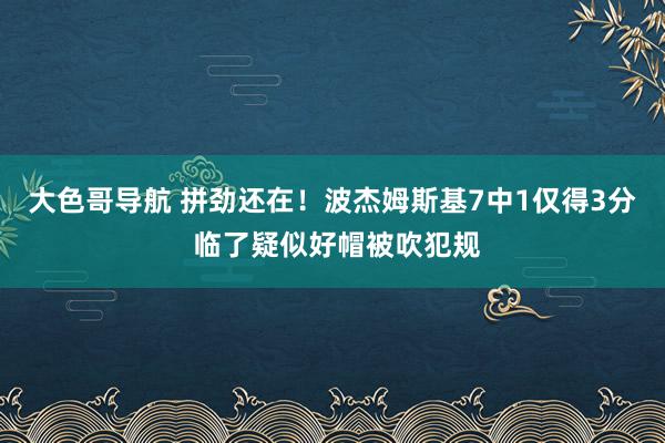 大色哥导航 拼劲还在！波杰姆斯基7中1仅得3分 临了疑似好帽被吹犯规
