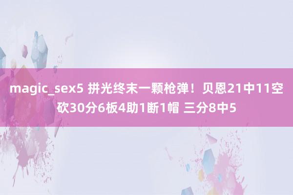 magic_sex5 拼光终末一颗枪弹！贝恩21中11空砍30分6板4助1断1帽 三分8中5