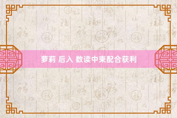 萝莉 后入 数读中柬配合获利