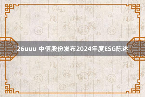 26uuu 中信股份发布2024年度ESG陈述
