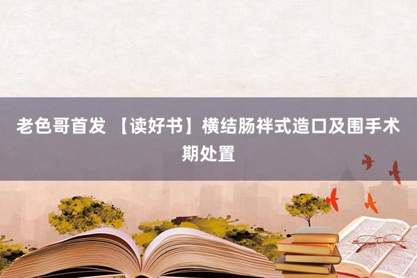 老色哥首发 【读好书】横结肠袢式造口及围手术期处置