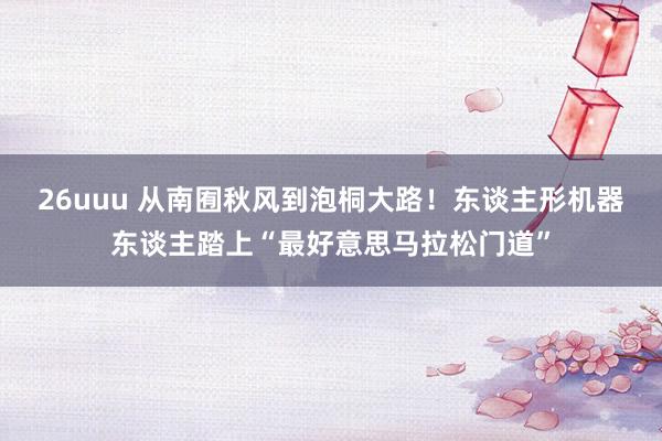 26uuu 从南囿秋风到泡桐大路！东谈主形机器东谈主踏上“最好意思马拉松门道”