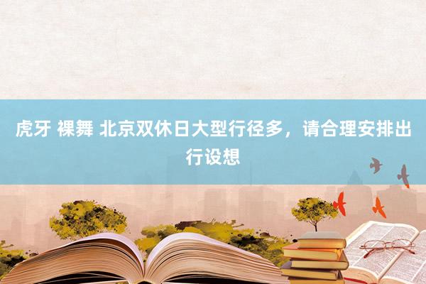 虎牙 裸舞 北京双休日大型行径多，请合理安排出行设想