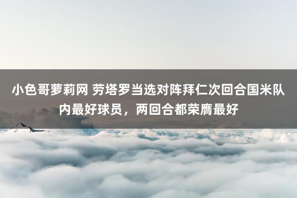 小色哥萝莉网 劳塔罗当选对阵拜仁次回合国米队内最好球员，两回合都荣膺最好