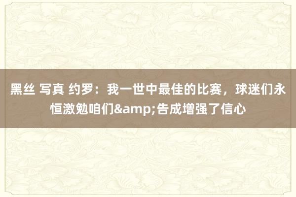 黑丝 写真 约罗：我一世中最佳的比赛，球迷们永恒激勉咱们&告成增强了信心