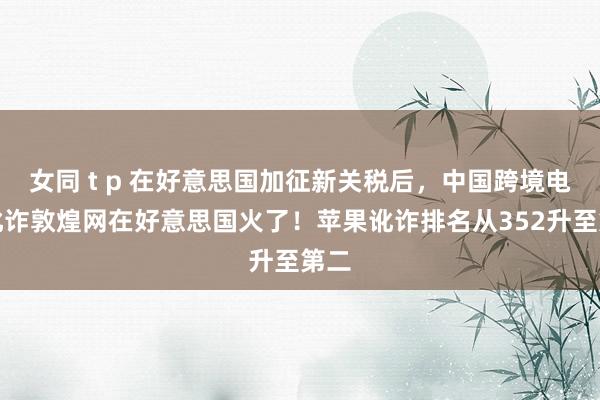 女同 t p 在好意思国加征新关税后，中国跨境电商讹诈敦煌网在好意思国火了！苹果讹诈排名从352升至第二