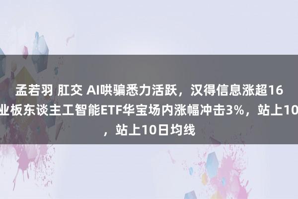 孟若羽 肛交 AI哄骗悉力活跃，汉得信息涨超16%！创业板东谈主工智能ETF华宝场内涨幅冲击3%，站上10日均线