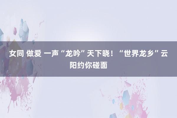 女同 做爱 一声“龙吟”天下晓！“世界龙乡”云阳约你碰面