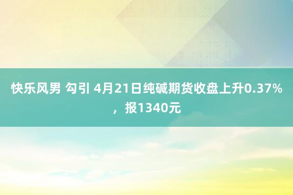 快乐风男 勾引 4月21日纯碱期货收盘上升0.37%，报1340元