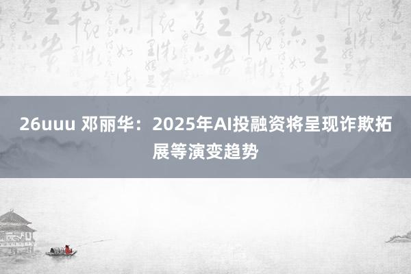 26uuu 邓丽华：2025年AI投融资将呈现诈欺拓展等演变趋势