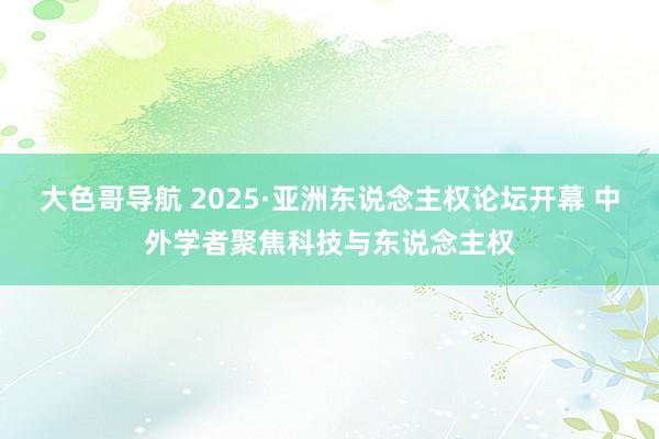 大色哥导航 2025·亚洲东说念主权论坛开幕 中外学者聚焦科技与东说念主权