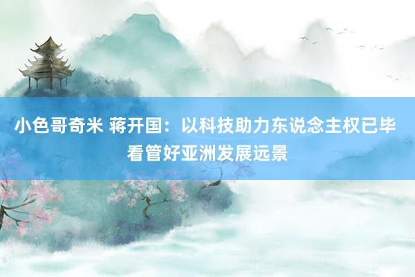 小色哥奇米 蒋开国：以科技助力东说念主权已毕 看管好亚洲发展远景