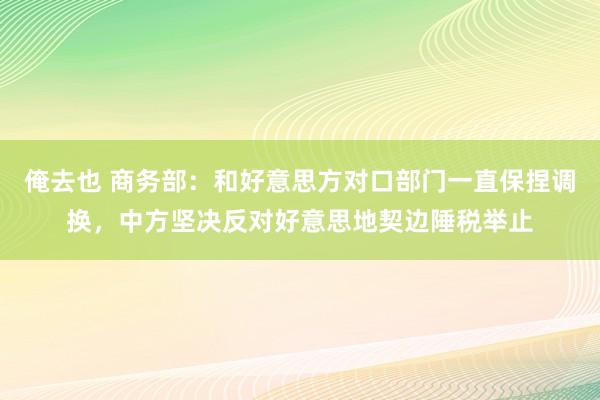 俺去也 商务部：和好意思方对口部门一直保捏调换，中方坚决反对好意思地契边陲税举止