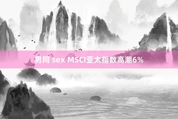 男同 sex MSCI亚太指数高潮6%