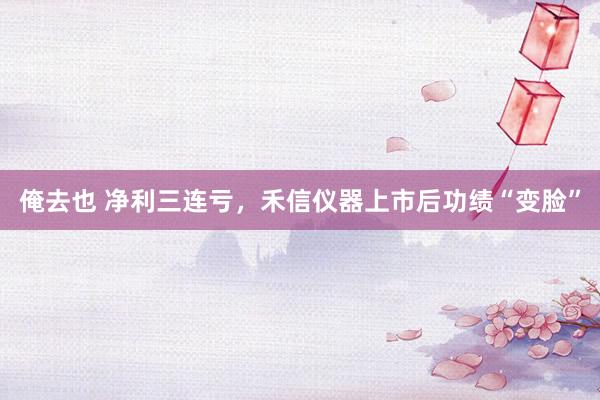 俺去也 净利三连亏，禾信仪器上市后功绩“变脸”