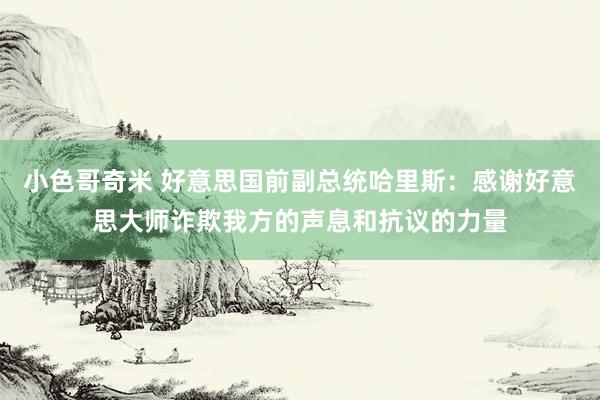 小色哥奇米 好意思国前副总统哈里斯：感谢好意思大师诈欺我方的声息和抗议的力量