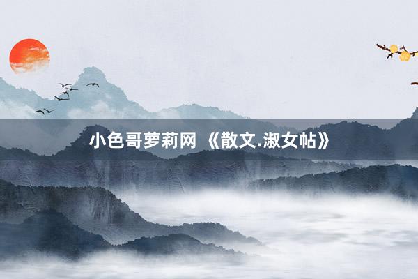 小色哥萝莉网 《散文.淑女帖》