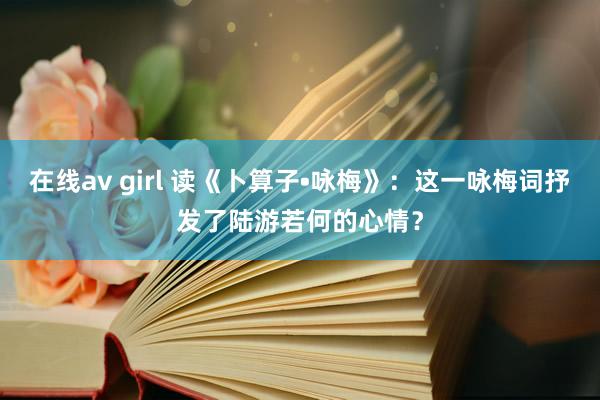 在线av girl 读《卜算子•咏梅》：这一咏梅词抒发了陆游若何的心情？