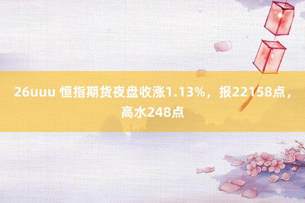 26uuu 恒指期货夜盘收涨1.13%，报22158点，高水248点