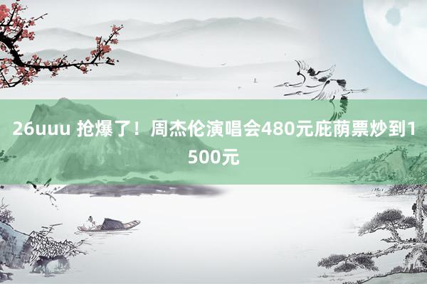 26uuu 抢爆了！周杰伦演唱会480元庇荫票炒到1500元