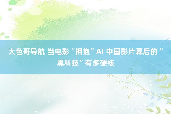 大色哥导航 当电影“拥抱”AI 中国影片幕后的“黑科技”有多硬核