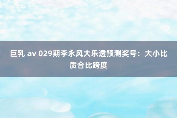 巨乳 av 029期李永风大乐透预测奖号：大小比质合比跨度
